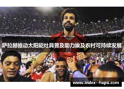 萨拉赫推动太阳能灶具普及助力埃及农村可持续发展