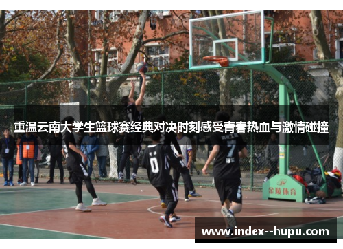重温云南大学生篮球赛经典对决时刻感受青春热血与激情碰撞