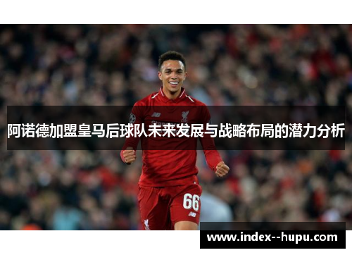 阿诺德加盟皇马后球队未来发展与战略布局的潜力分析