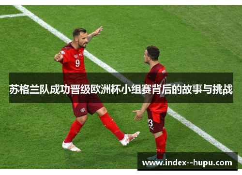 苏格兰队成功晋级欧洲杯小组赛背后的故事与挑战