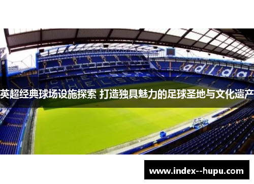 英超经典球场设施探索 打造独具魅力的足球圣地与文化遗产