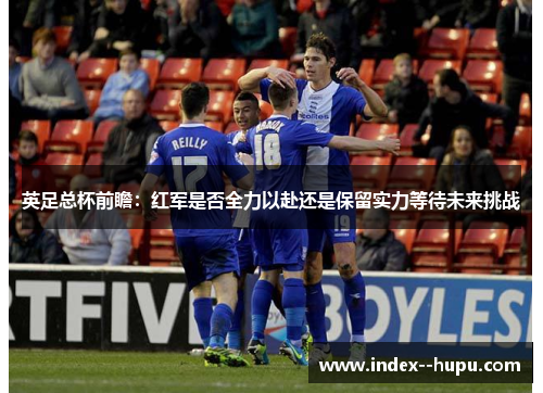英足总杯前瞻：红军是否全力以赴还是保留实力等待未来挑战
