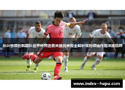 孙兴慜领衔韩国队世界杯预选赛关键战表现全解析攻防领袖作用深度回顾