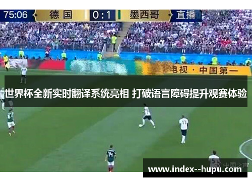 世界杯全新实时翻译系统亮相 打破语言障碍提升观赛体验
