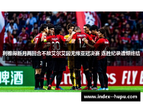 利雅得新月两回合不敌艾尔艾因无缘亚冠决赛 连胜纪录遗憾终结