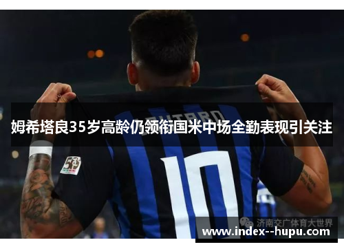 姆希塔良35岁高龄仍领衔国米中场全勤表现引关注