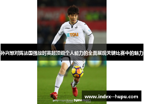 孙兴慜对阵法国强敌时英超顶级个人能力的全面展现关键比赛中的魅力