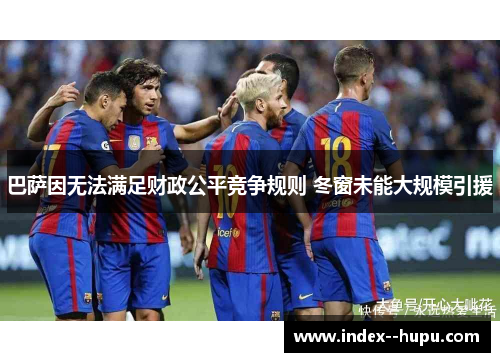 巴萨因无法满足财政公平竞争规则 冬窗未能大规模引援