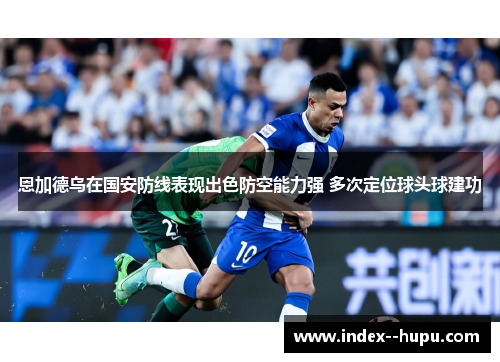 恩加德乌在国安防线表现出色防空能力强 多次定位球头球建功