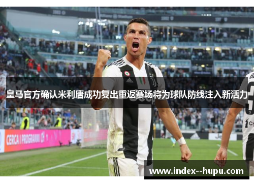 皇马官方确认米利唐成功复出重返赛场将为球队防线注入新活力