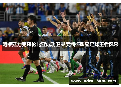 阿根廷力克哥伦比亚成功卫冕美洲杯彰显足球王者风采