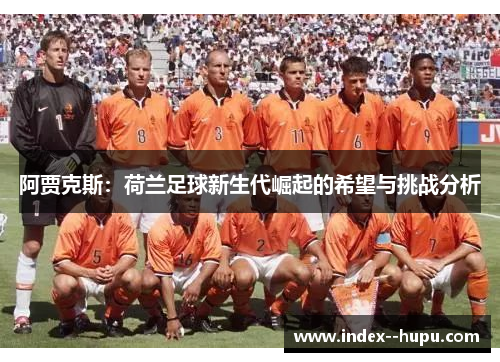 阿贾克斯：荷兰足球新生代崛起的希望与挑战分析