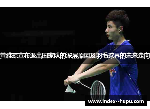 黄雅琼宣布退出国家队的深层原因及羽毛球界的未来走向