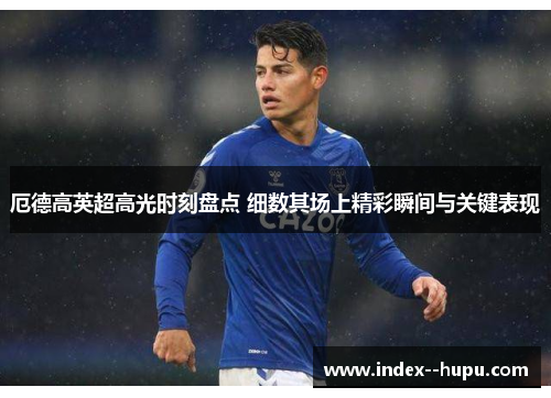 厄德高英超高光时刻盘点 细数其场上精彩瞬间与关键表现