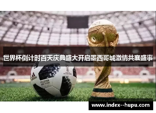 世界杯倒计时百天庆典盛大开启墨西哥城激情共襄盛事